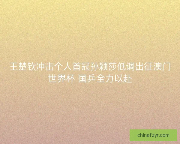 王楚钦冲击个人首冠孙颖莎低调出征澳门世界杯 国乒全力以赴 王楚钦冲击个人首冠孙颖莎低调出征澳门世界杯 国乒全力以赴