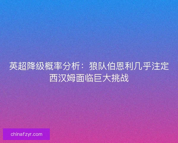 英超降级概率分析:狼队伯恩利几乎注定西汉姆面临巨大挑战 英超降级概率分析:狼队伯恩利几乎注定西汉姆面临巨大挑战