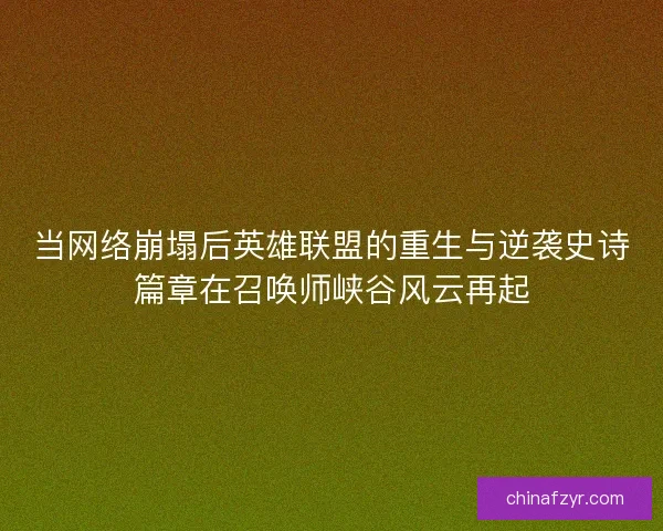 当网络崩塌后英雄联盟的重生与逆袭史诗篇章在召唤师峡谷风云再起