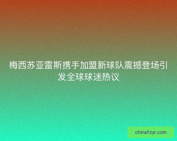 梅西苏亚雷斯携手加盟新球队震撼登场引发全球球迷热议