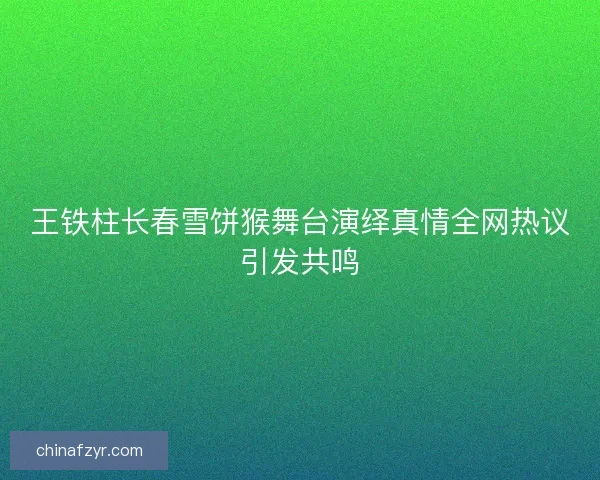 王铁柱长春雪饼猴舞台演绎真情全网热议引发共鸣