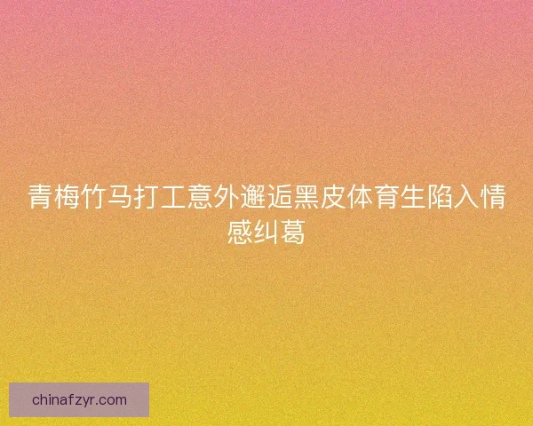 青梅竹马打工意外邂逅黑皮体育生陷入情感纠葛