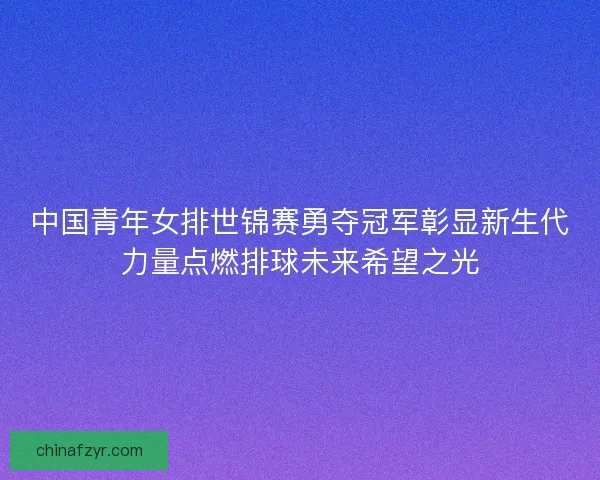 中国青年女排世锦赛勇夺冠军彰显新生代力量点燃排球未来希望之光
