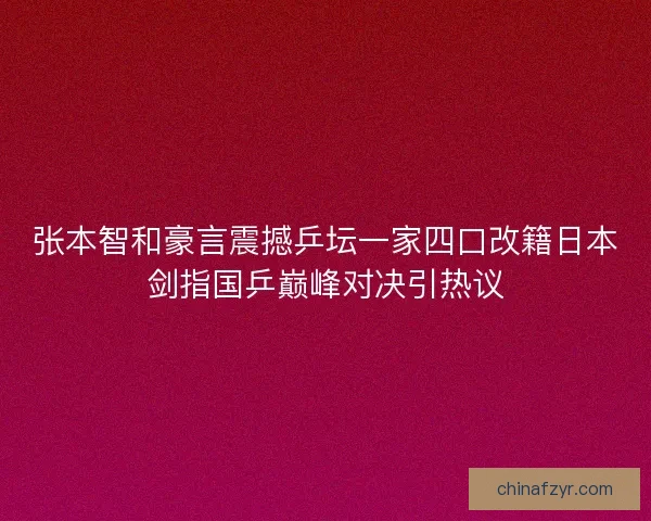 张本智和豪言震撼乒坛一家四口改籍日本剑指国乒巅峰对决引热议