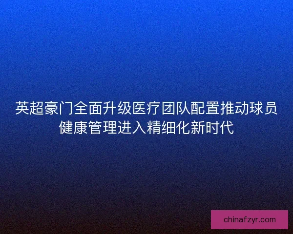 英超豪门全面升级医疗团队配置推动球员健康管理进入精细化新时代
