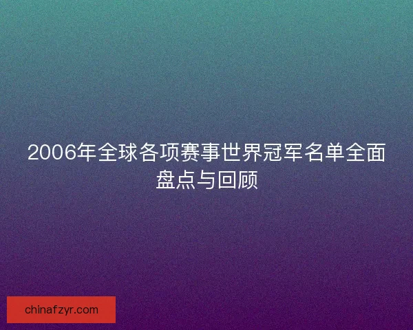2006年全球各项赛事世界冠军名单全面盘点与回顾