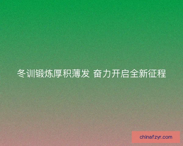 冬训锻炼厚积薄发 奋力开启全新征程