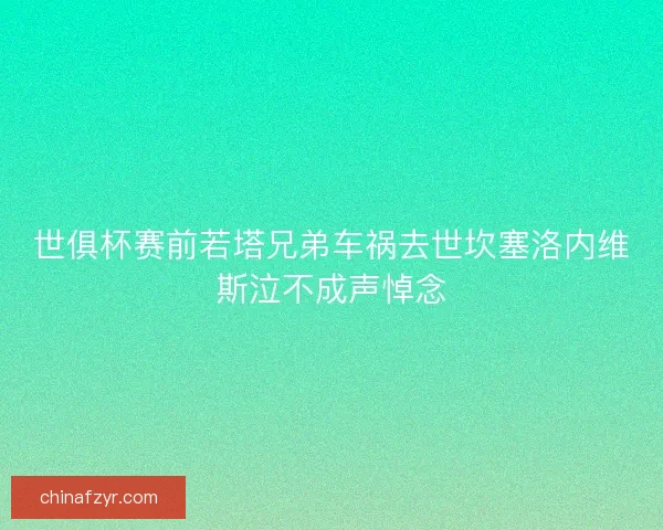世俱杯赛前若塔兄弟车祸去世坎塞洛内维斯泣不成声悼念