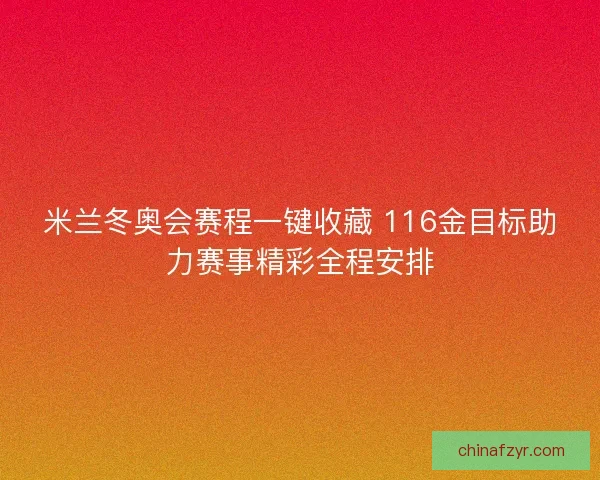 米兰冬奥会赛程一键收藏 116金目标助力赛事精彩全程安排 米兰冬奥会赛程一键收藏 116金目标助力赛事精彩全程安排