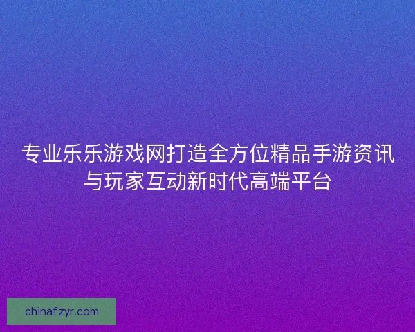 专业乐乐游戏网打造全方位精品手游资讯与玩家互动新时代高端平台 专业乐乐游戏网打造全方位精品手游资讯与玩家互动新时代高端平台