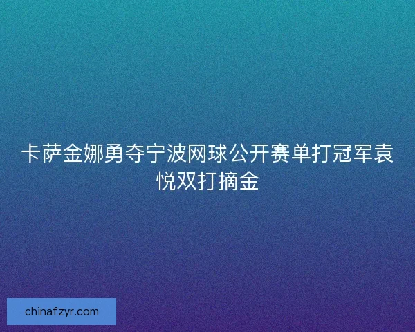 卡萨金娜勇夺宁波网球公开赛单打冠军袁悦双打摘金 卡萨金娜勇夺宁波网球公开赛单打冠军袁悦双打摘金